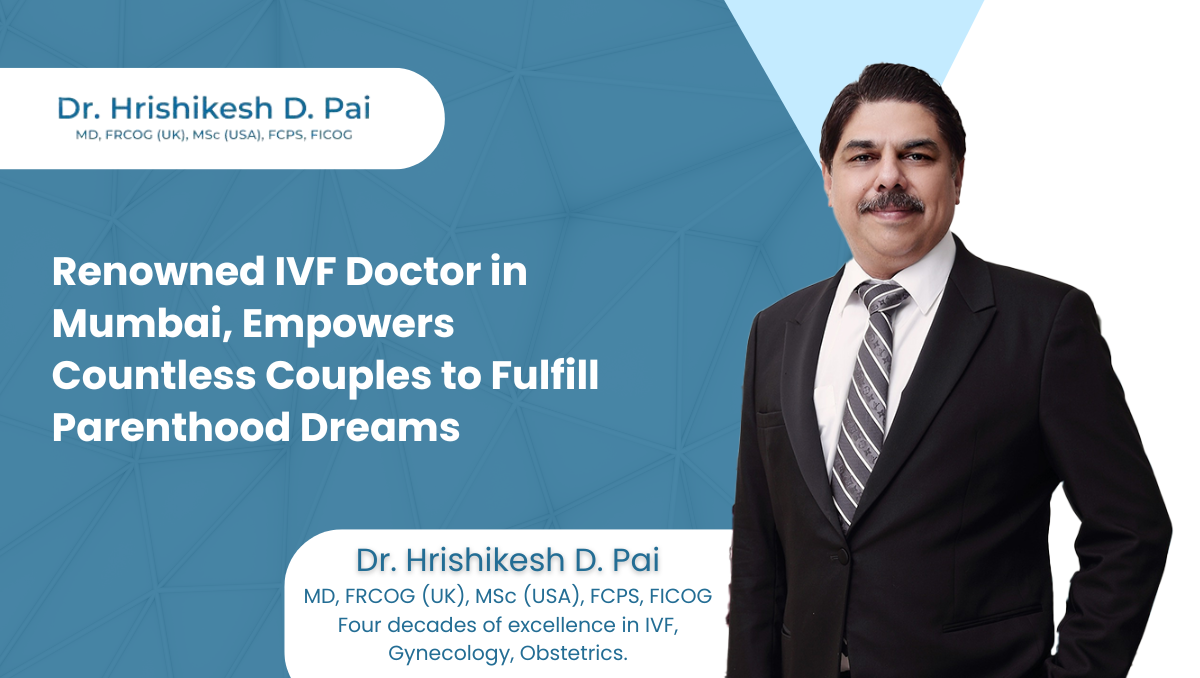 Expert IVF Doctor In Mumbai, Dr. Hrishikesh Pai, Helps Many To Achieve Their Dreams Of Parenthood