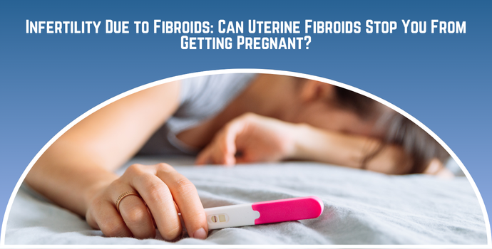Infertility Due to Fibroids: Can Uterine Fibroids Stop You From Getting Pregnant?