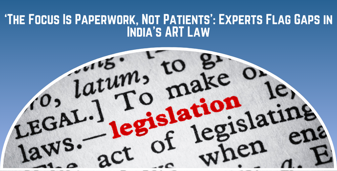 ‘The Focus Is Paperwork, Not Patients’: Experts Flag Gaps in India’s ART Law